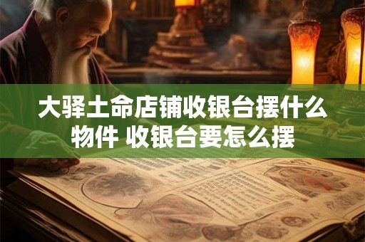 大驿土命店铺收银台摆什么物件 收银台要怎么摆