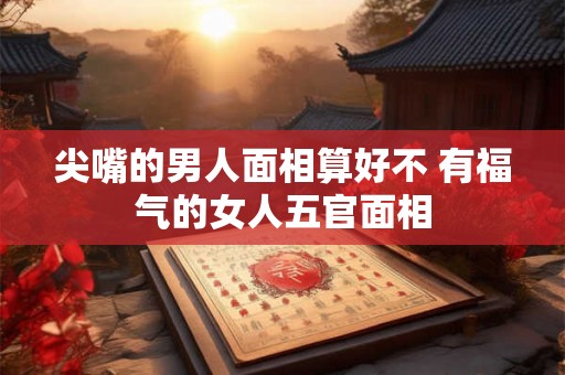尖嘴的男人面相算好不 有福气的女人五官面相