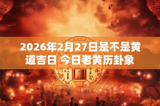 2026年2月27日是不是黄道吉日 今日老黄历卦象