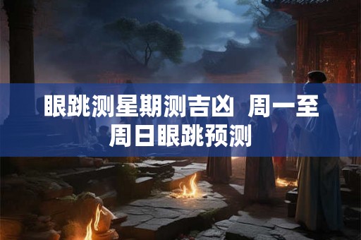 眼跳测星期测吉凶  周一至周日眼跳预测