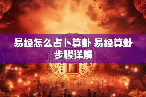 易经怎么占卜算卦 易经算卦步骤详解 易经怎么占卜算卦 易经算卦步骤详解