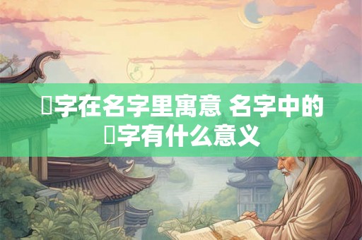 珹字在名字里寓意 名字中的珹字有什么意义 珹字在名字里寓意 名字中的珹字有什么意义