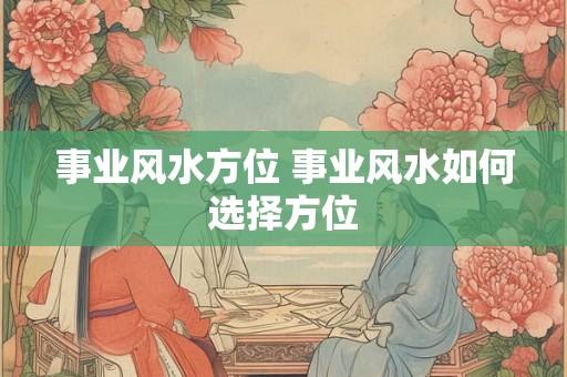 事业风水方位 事业风水如何选择方位