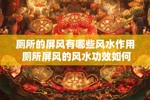 厕所的屏风有哪些风水作用 厕所屏风的风水功效如何