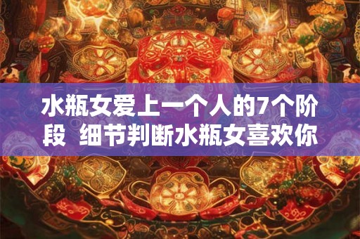 水瓶女爱上一个人的7个阶段  细节判断水瓶女喜欢你