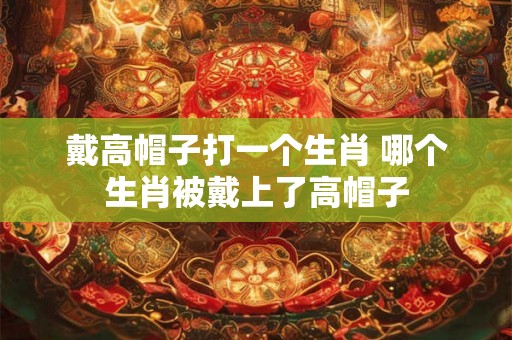 戴高帽子打一个生肖 哪个生肖被戴上了高帽子 戴高帽子打一个生肖 哪个生肖被戴上了高帽子