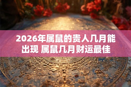 2026年属鼠的贵人几月能出现 属鼠几月财运最佳