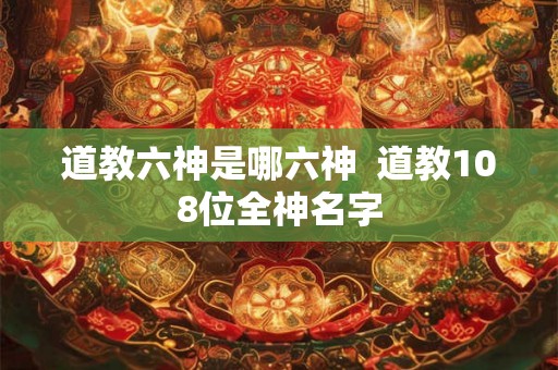 道教六神是哪六神  道教108位全神名字