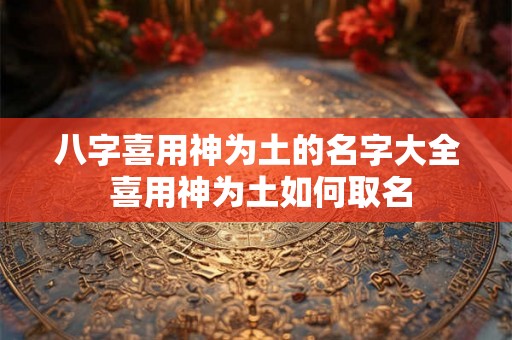 八字喜用神为土的名字大全 喜用神为土如何取名 八字喜用神为土的名字大全 喜用神为土如何取名