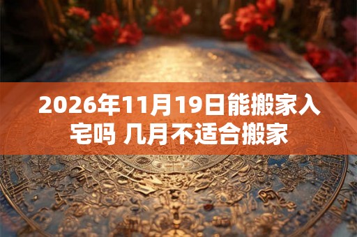 2026年11月19日能搬家入宅吗 几月不适合搬家