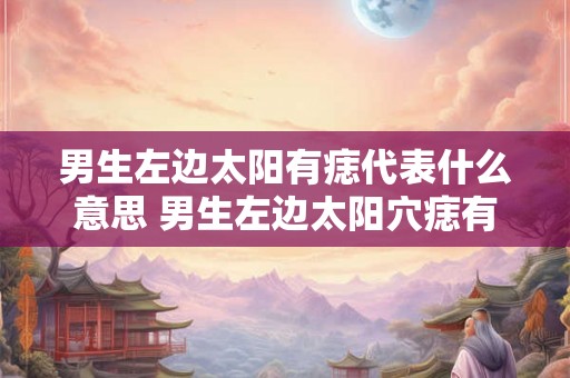 男生左边太阳有痣代表什么意思 男生左边太阳穴痣有何含义