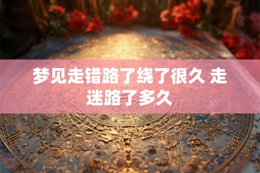梦见走错路了绕了很久 走迷路了多久