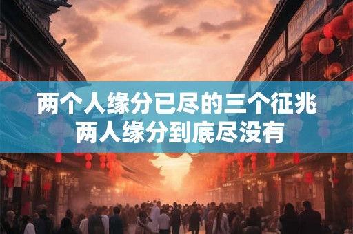 两个人缘分已尽的三个征兆 两人缘分到底尽没有