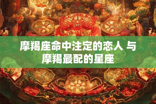 摩羯座命中注定的恋人 与摩羯最配的星座