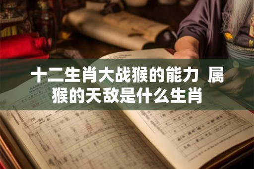十二生肖大战猴的能力  属猴的天敌是什么生肖