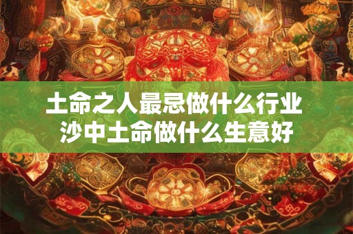 土命之人最忌做什么行业 沙中土命做什么生意好