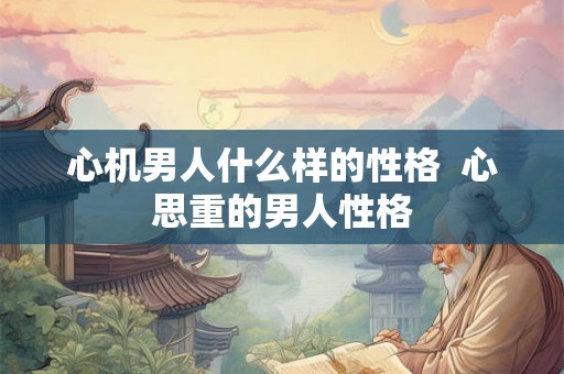 心机男人什么样的性格  心思重的男人性格