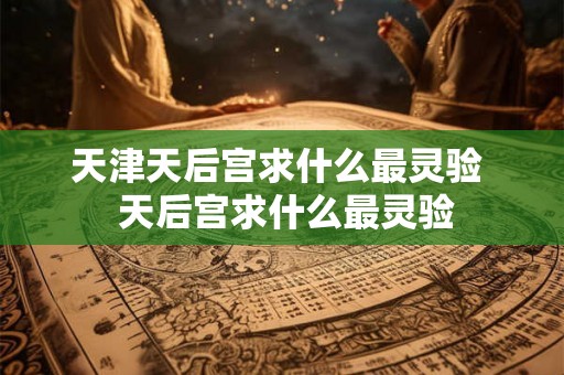 天津天后宫求什么最灵验  天后宫求什么最灵验