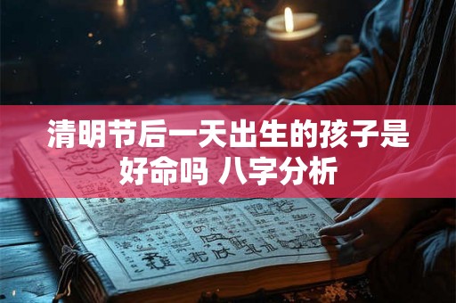 清明节后一天出生的孩子是好命吗 八字分析
