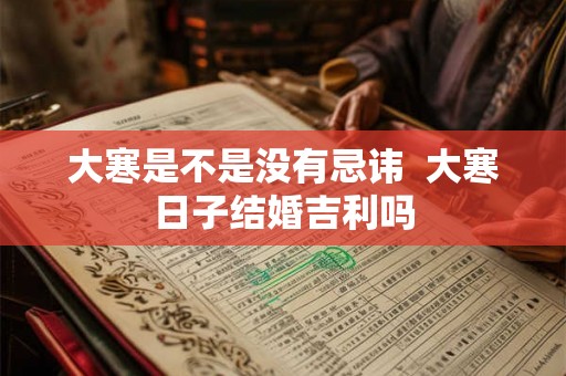 大寒是不是没有忌讳  大寒日子结婚吉利吗