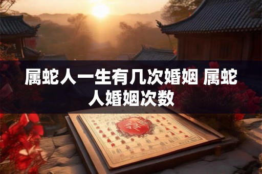 属蛇人一生有几次婚姻 属蛇人婚姻次数