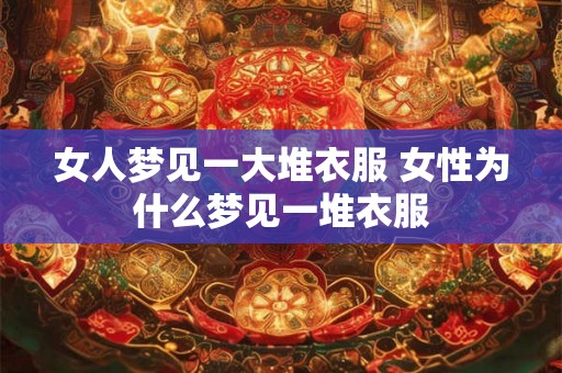 女人梦见一大堆衣服 女性为什么梦见一堆衣服