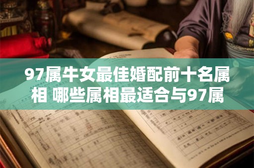 97属牛女最佳婚配前十名属相 哪些属相最适合与97属牛女结婚