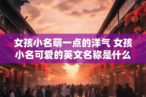 女孩小名萌一点的洋气 女孩小名可爱的英文名称是什么