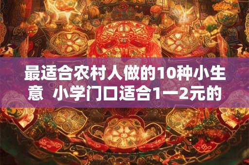 最适合农村人做的10种小生意  小学门口适合1一2元的生意