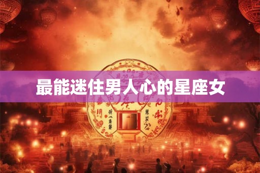 最能迷住男人心的星座女 最能迷住男人心的星座女