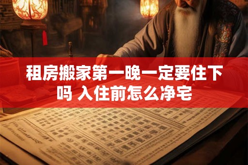租房搬家第一晚一定要住下吗 入住前怎么净宅 租房搬家第一晚一定要住下吗 入住前怎么净宅