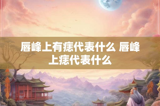 唇峰上有痣代表什么 唇峰上痣代表什么 唇峰上有痣代表什么 唇峰上痣代表什么