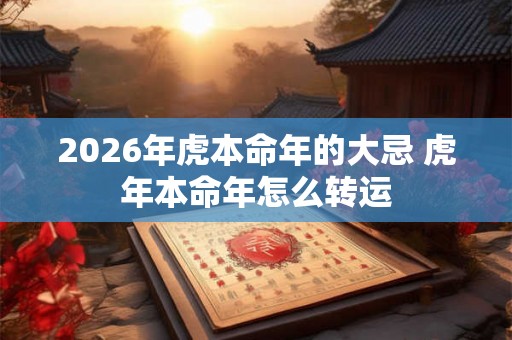 2026年虎本命年的大忌 虎年本命年怎么转运 2026年虎本命年的大忌 虎年本命年怎么转运