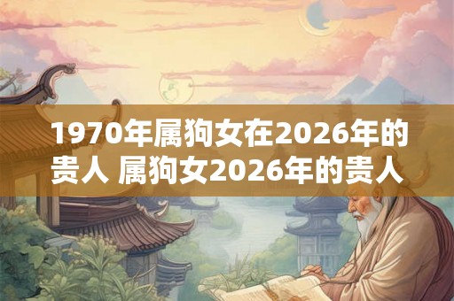 1970年属狗女在2026年的贵人 属狗女2026年的贵人是谁