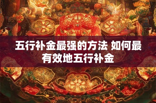 五行补金最强的方法 如何最有效地五行补金