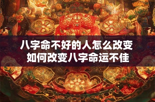 八字命不好的人怎么改变 如何改变八字命运不佳