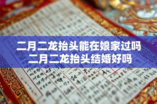 二月二龙抬头能在娘家过吗 二月二龙抬头结婚好吗