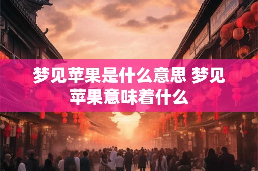 梦见苹果是什么意思 梦见苹果意味着什么