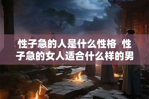 性子急的人是什么性格  性子急的女人适合什么样的男人