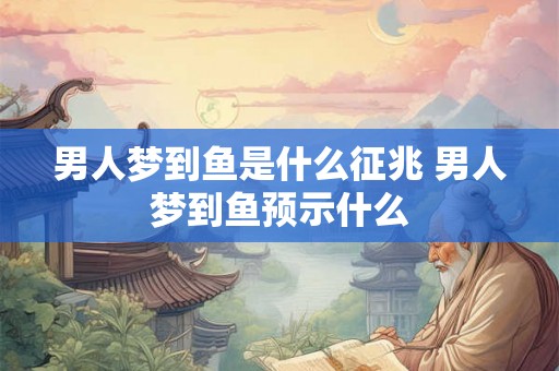 男人梦到鱼是什么征兆 男人梦到鱼预示什么 男人梦到鱼是什么征兆 男人梦到鱼预示什么