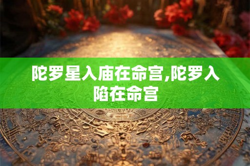 陀罗星入庙在命宫,陀罗入陷在命宫 陀罗星入庙在命宫,陀罗入陷在命宫