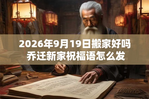 2026年9月19日搬家好吗 乔迁新家祝福语怎么发