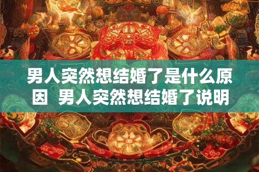 男人突然想结婚了是什么原因 男人突然想结婚了说明什么 男人突然想结婚了是什么原因 男人突然想结婚了说明什么