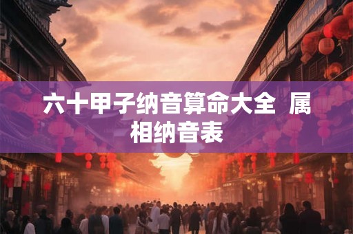 六十甲子纳音算命大全 属相纳音表 六十甲子纳音算命大全 属相纳音表