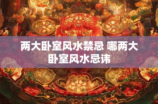 两大卧室风水禁忌 哪两大卧室风水忌讳 两大卧室风水禁忌 哪两大卧室风水忌讳