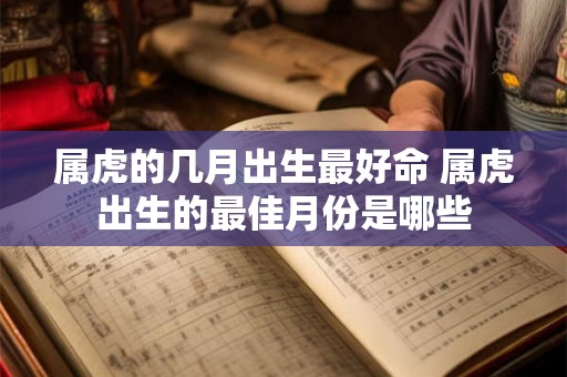 属虎的几月出生最好命 属虎出生的最佳月份是哪些 属虎的几月出生最好命 属虎出生的最佳月份是哪些