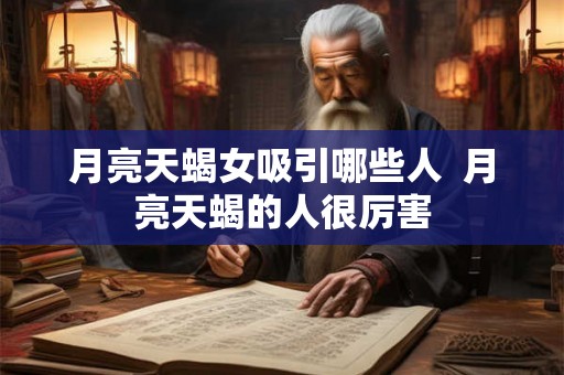 月亮天蝎女吸引哪些人 月亮天蝎的人很厉害 月亮天蝎女吸引哪些人 月亮天蝎的人很厉害