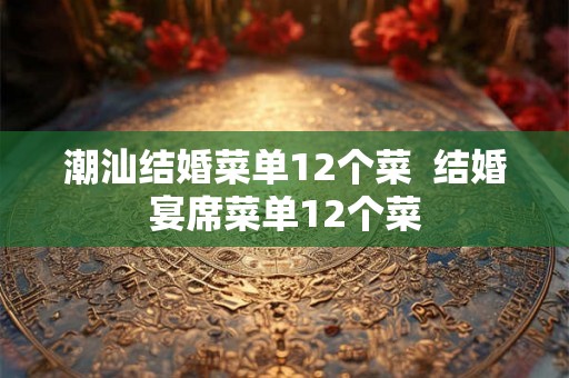 潮汕结婚菜单12个菜  结婚宴席菜单12个菜