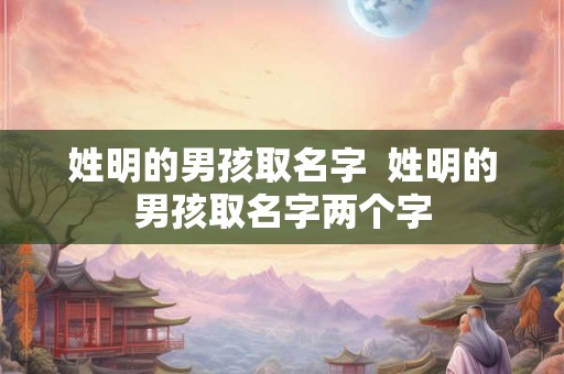 姓明的男孩取名字 姓明的男孩取名字两个字 姓明的男孩取名字 姓明的男孩取名字两个字