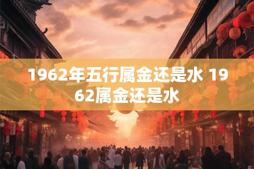 1962年五行属金还是水 1962属金还是水